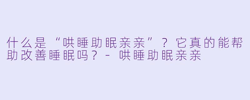 什么是“哄睡助眠亲亲”？它真的能帮助改善睡眠吗？-哄睡助眠亲亲