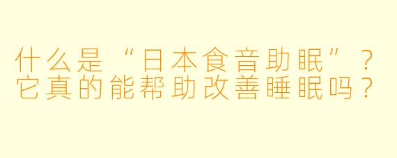 什么是“日本食音助眠”?它真的能帮助改善睡眠吗?