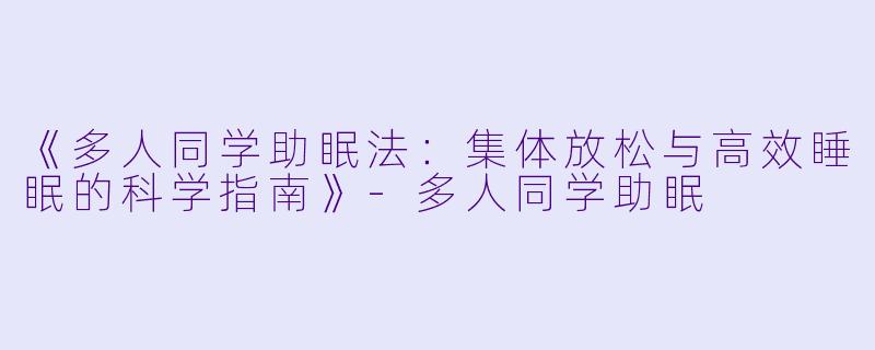 《多人同学助眠法：集体放松与高效睡眠的科学指南》-多人同学助眠