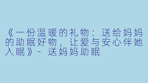 《一份温暖的礼物：送给妈妈的助眠好物，让爱与安心伴她入眠》-送妈妈助眠
