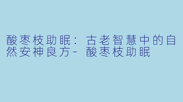酸枣枝助眠：古老智慧中的自然安神良方-酸枣枝助眠