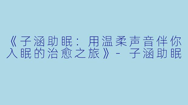 《子涵助眠：用温柔声音伴你入眠的治愈之旅》-子涵助眠