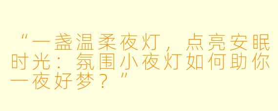 “一盏温柔夜灯，点亮安眠时光：氛围小夜灯如何助你一夜好梦？”
