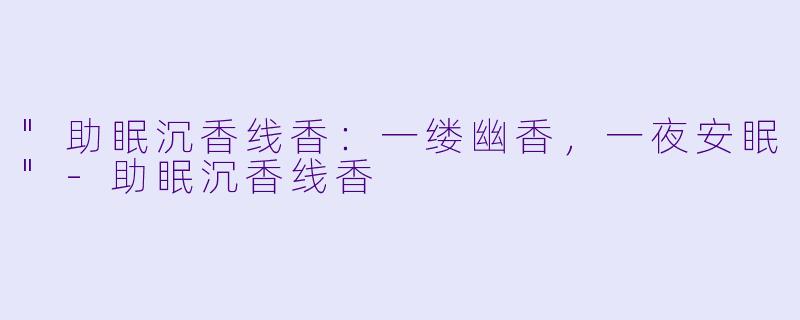 "助眠沉香线香:一缕幽香,一夜安眠"