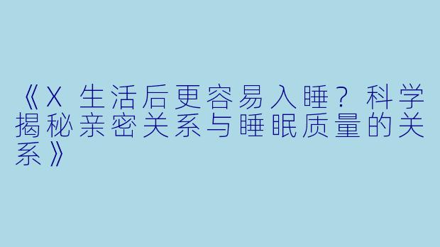 《X生活后更容易入睡？科学揭秘亲密关系与睡眠质量的关系》
