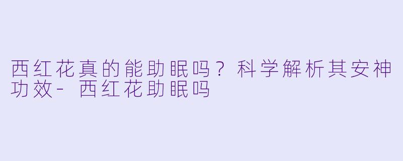 西红花真的能助眠吗？科学解析其安神功效-西红花助眠吗
