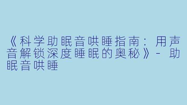 《科学助眠音哄睡指南：用声音解锁深度睡眠的奥秘》-助眠音哄睡