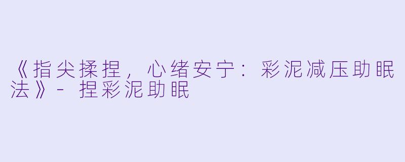 《指尖揉捏，心绪安宁：彩泥减压助眠法》-捏彩泥助眠