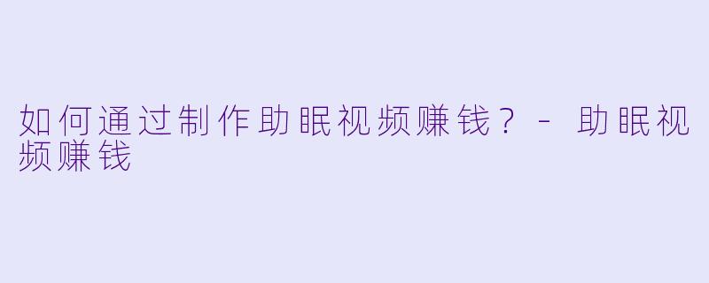 如何通过制作助眠视频赚钱？
