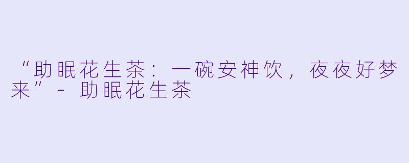 “助眠花生茶：一碗安神饮，夜夜好梦来”-助眠花生茶