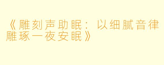 《雕刻声助眠：以细腻音律雕琢一夜安眠》