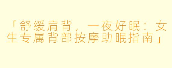 「舒缓肩背,一夜好眠:女生专属背部按摩助眠指南」