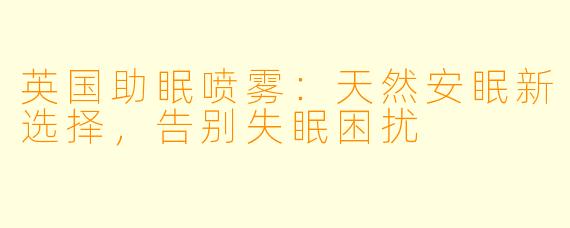 英国助眠喷雾：天然安眠新选择，告别失眠困扰