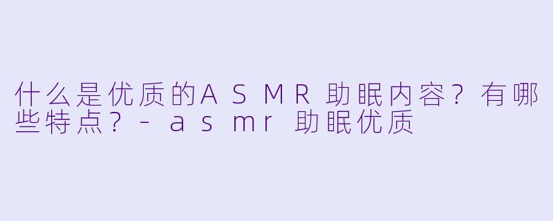 什么是优质的ASMR助眠内容？有哪些特点？