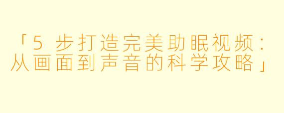 「5步打造完美助眠视频：从画面到声音的科学攻略」