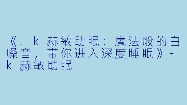 《.k赫敏助眠：魔法般的白噪音，带你进入深度睡眠》-k赫敏助眠