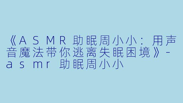 《ASMR助眠周小小：用声音魔法带你逃离失眠困境》-asmr助眠周小小