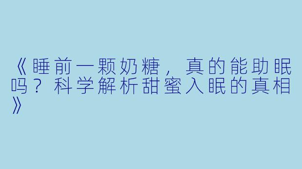 《睡前一颗奶糖，真的能助眠吗？科学解析甜蜜入眠的真相》