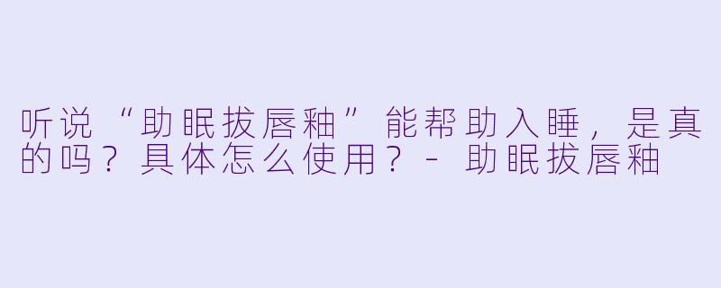 听说“助眠拔唇釉”能帮助入睡,是真的吗?具体怎么使用?