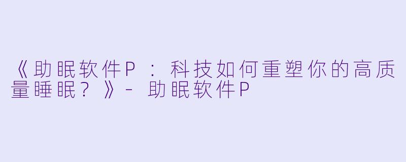 《助眠软件P：科技如何重塑你的高质量睡眠？》-助眠软件P