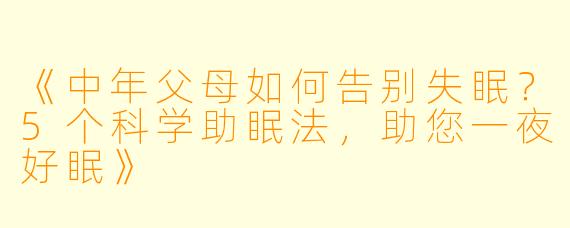 《中年父母如何告别失眠？5个科学助眠法，助您一夜好眠》