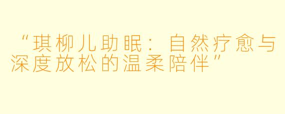 “琪柳儿助眠：自然疗愈与深度放松的温柔陪伴”