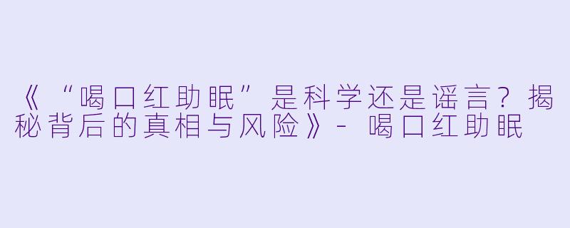 《“喝口红助眠”是科学还是谣言？揭秘背后的真相与风险》