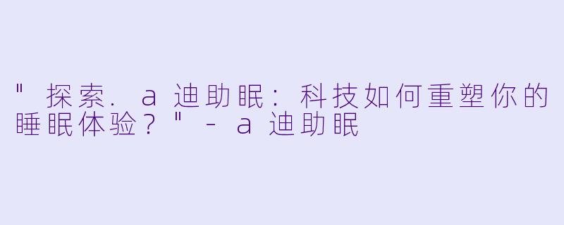 "探索.a迪助眠:科技如何重塑你的睡眠体验?"