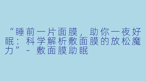 “睡前一片面膜，助你一夜好眠：科学解析敷面膜的放松魔力”-敷面膜助眠