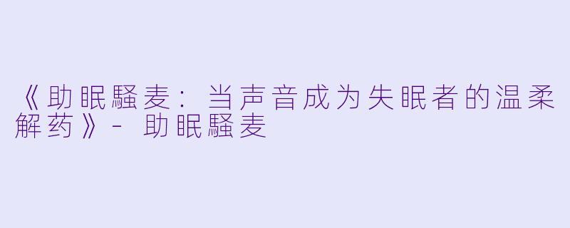 《助眠騒麦：当声音成为失眠者的温柔解药》-助眠騒麦