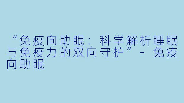 “免疫向助眠：科学解析睡眠与免疫力的双向守护”-免疫向助眠