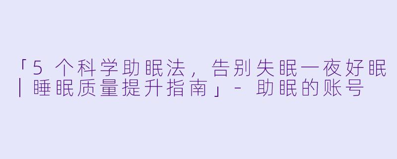 「5个科学助眠法，告别失眠一夜好眠｜睡眠质量提升指南」-助眠的账号