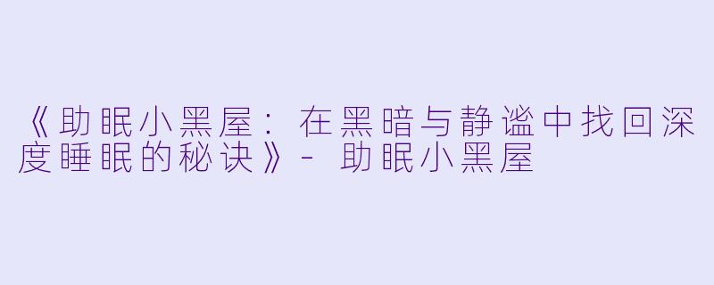 《助眠小黑屋：在黑暗与静谧中找回深度睡眠的秘诀》-助眠小黑屋
