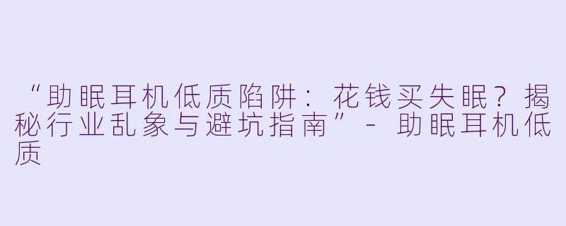 “助眠耳机低质陷阱：花钱买失眠？揭秘行业乱象与避坑指南”-助眠耳机低质