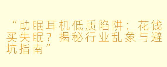 “助眠耳机低质陷阱：花钱买失眠？揭秘行业乱象与避坑指南”