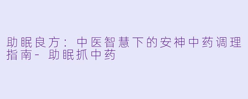 助眠良方：中医智慧下的安神中药调理指南-助眠抓中药