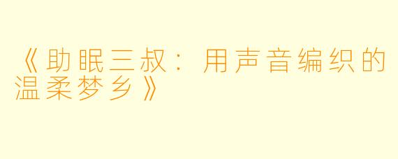 《助眠三叔：用声音编织的温柔梦乡》