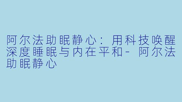 阿尔法助眠静心：用科技唤醒深度睡眠与内在平和-阿尔法助眠静心