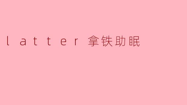 什么是.latter拿铁助眠?它真的能帮助改善睡眠吗?
