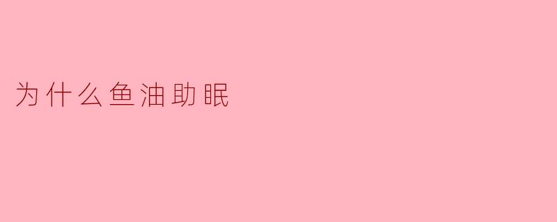 鱼油如何帮助改善睡眠？科学解析Omega-3与睡眠质量的关系