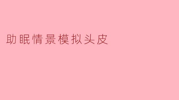 「沉浸式助眠体验:情景模拟头皮疗法,带你走进深度放松的睡眠世界」