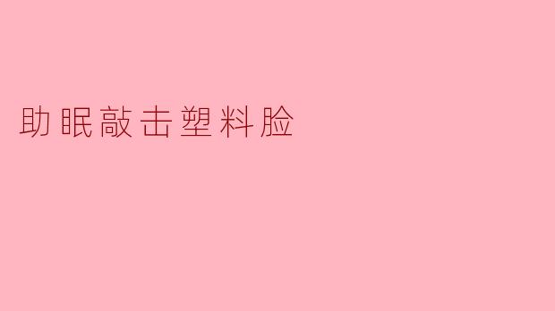 什么是"助眠敲击塑料脸"?它真的能帮助睡眠吗?
