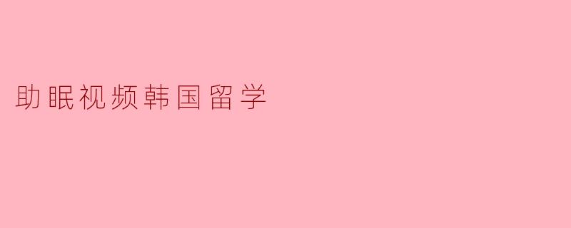 在韩国留学期间，有哪些助眠视频或方法可以帮助缓解失眠问题？