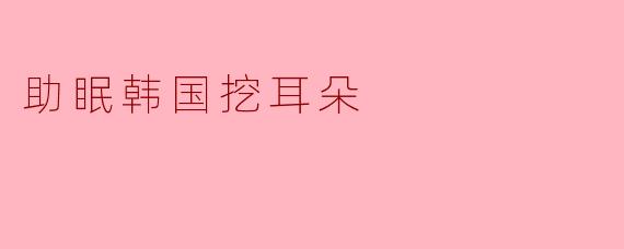 助眠韩国挖耳朵
