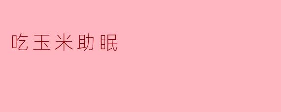 吃玉米能助眠?科学解析玉米中的“催眠营养素”