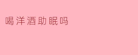喝洋酒助眠吗