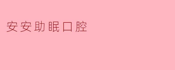 安安助眠口腔产品的主要功效是什么?