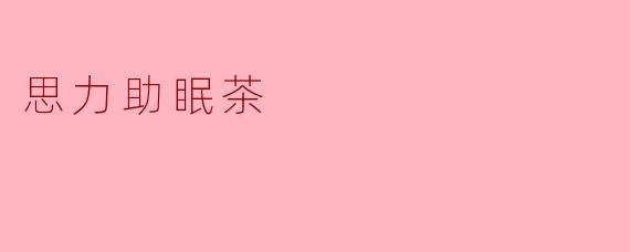 思力助眠茶:自然安神,一夜好眠的温柔守护