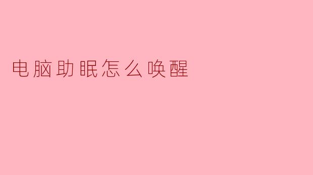 电脑助眠后如何正确唤醒?这些方法帮你快速恢复工作状态