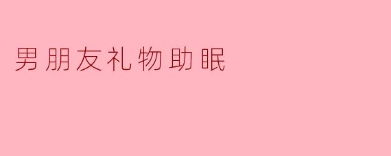 想给男朋友买个助眠礼物,有什么实用又贴心的推荐?